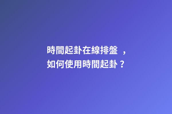 時間起卦在線排盤，如何使用時間起卦？